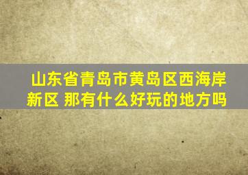 山东省青岛市黄岛区西海岸新区 那有什么好玩的地方吗
